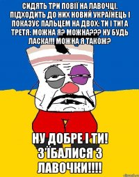 Сидять три повії на лавочці. Підходить до них новий українець і показує пальцем на двох: Ти і ти! А третя: Можна я? Можна??? Ну будь ласка!!! Можна я також? Ну добре і ти! З’їбалися з лавочки!!!!