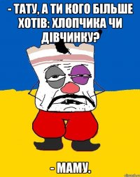 - Тату, а ти кого більше хотів: хлопчика чи дівчинку? - Маму.