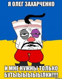 я олег захарченко и мне нужны только бутыыыыыылки!!!!