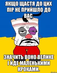 Якщо щастя до цих пір не прийшло до вас, значить воно велике і йде маленькими кроками.