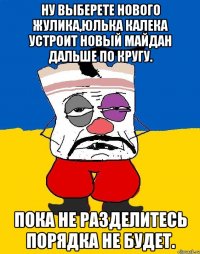 Ну выберете нового жулика,юлька калека устроит новый майдан дальше по кругу. Пока не разделитесь порядка не будет.