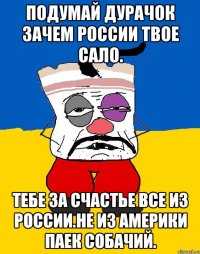 Подумай дурачок зачем россии твое сало. Тебе за счастье все из россии.не из америки паек собачий.