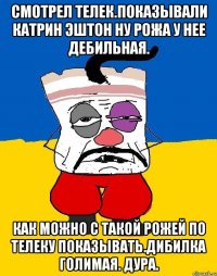 Смотрел телек.показывали катрин эштон ну рожа у нее дебильная. Как можно с такой рожей по телеку показывать.дибилка голимая. Дура.