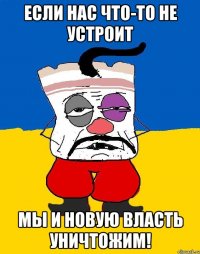 если нас что-то не устроит мы и новую власть уничтожим!