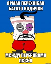 Ярмак перехлібав багато водички мєжду переривами пєсєн