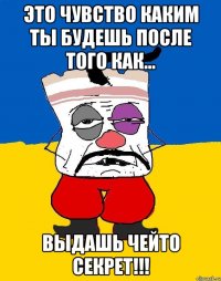 Это чувство каким ты будешь после того как... Выдашь чейто секрет!!!