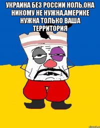 Украина без россии ноль.она никому не нужна.америке нужна только ваша территория 