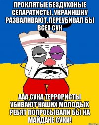 Проклятые бездухоные сепаратисты, украиншку разваливают, переубивал бы всех сук ААА СУКА ТЕРРОРИСТЫ УБИВАЮТ НАШИХ МОЛОДЫХ РЕБЯТ ПОПРОБЫВАЛИ БЫ НА МАЙДАНЕ СУКИ!