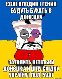 єслі влодик і геник будуть бухать в донєцку затопить нетільки донєцк,а й цілу східну Україну і пол расії