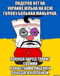 Лидеров нет на украине.юлька на всю голову больная,маньячка. Пороша народ травит своими конфетками.яйценюх доходяга купленый.