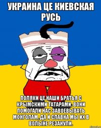 Украина це Киевская Русь Поляки це наши братья с крымскими татарами, вони помогали нас завоевывать монголам, да и славна мы их в волыне резанули.