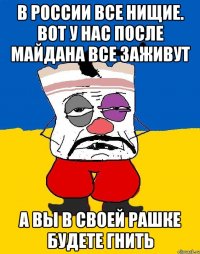 В РОССИИ ВСЕ НИЩИЕ. ВОТ У НАС ПОСЛЕ МАЙДАНА ВСЕ ЗАЖИВУТ А ВЫ В СВОЕЙ РАШКЕ БУДЕТЕ ГНИТЬ