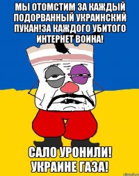 Мы отомстим за каждый подорванный украинский пукан!За каждого убитого интернет воина! Сало уронили! Украине газа!