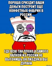 Пороша сриздит ваши деньги построит ещё конфетных фабрик в россии. Где всю так плохо.а самого палкой из россии не выгонишь.он пиздун.а вы дураки