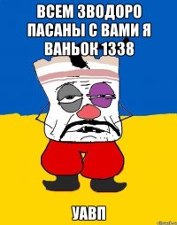 Всем зводоро пасаны с вами я ваньок 1338 уавп