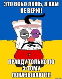 Это всьо ложь, я вам не верю! правду только по 5-тому показывают!!!