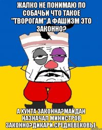 Жалко не понимаю по собачьи что такое "творогам".а фашизм это законно? А хунта законна?майдан назначал министров законно?дикари.средневековье.