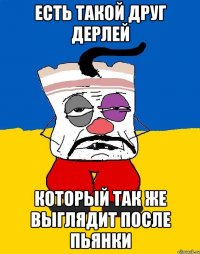 Есть такой друг Дерлей Который так же выглядит после пьянки