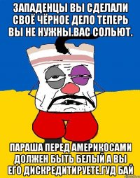 Западенцы вы сделали своё чёрное дело теперь вы не нужны.вас сольют. Параша перед америкосами должен быть белый а вы его дискредитируете.гуд бай