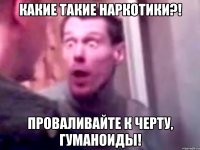 какие такие наркотики?! Проваливайте к черту, гуманоиды!