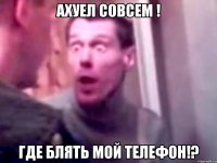 АХУЕЛ СОВСЕМ ! ГДЕ БЛЯТЬ МОЙ ТЕЛЕФОН!?