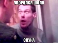 Упоролся шоли Сцука