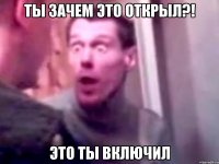 Ты зачем это открыл?! Это ты включил