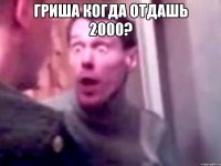 Гриша когда отдашь 2000? 