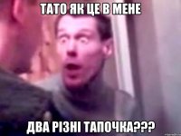 тато як це в мене два різні тапочка???