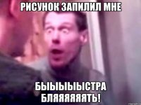 рисунок запилил мне быыыыыстра бляяяяяять!