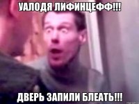 УАЛОДЯ ЛИФИНЦЕФФ!!! ДВЕРЬ ЗАПИЛИ БЛЕАТЬ!!!