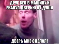 друг сел в машину и ебанул дверью от души дверь мне сделал!