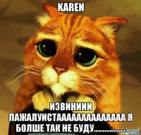 KAREN ИЗВИНИИИ ПАЖАЛУИСТАААААААААААААА Я БОЛШЕ ТАК НЕ БУДУ..................