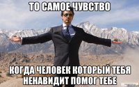 То самое чувство Когда человек который тебя ненавидит помог тебе