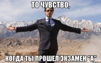 То чувство, Когда ты прошел экзамен "А"