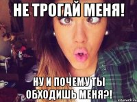 Не трогай меня! Ну и почему ты обходишь меня?!