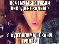 почему мы с тобой никода не ходим? я с дебилами не хожу гулять)