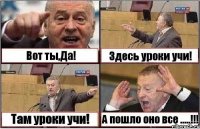 Вот ты,Да! Здесь уроки учи! Там уроки учи! А пошло оно все .....!!!