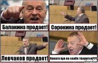 Балакина продает! Сорокина продает! Левчаков продает! Какого хуя на скабе творится???