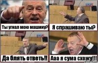 Ты угнал мою машину? Я спрашиваю ты? Да блять ответь!! Ааа я сума схожу!!!