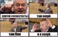 кругом сепаратисты там нахуй там бля и я нахуй