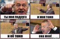 ты моя подруга и моя тоже и её тоже она моя!