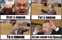 Этот с пивом Тот с пивом Те с пивом Ну вас нахуй я на брусья