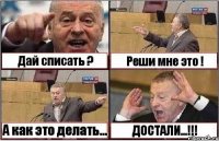 Дай списать ? Реши мне это ! А как это делать... ДОСТАЛИ...!!!