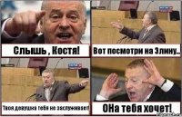 Слышь , Костя! Вот посмотри на Элину... Твоя девушка тебя не заслуживает! ОНа тебя хочет!