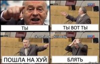 Ты Ты вот ты Пошла на хуй Блять