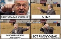 Ты поздравил Боцмана? А ты? Даже он поздравил Боцмана!!! Вот я муууудак...