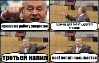 принес на работу энергетик одному дал попить,другого угостил третьей налил всё! попил называется