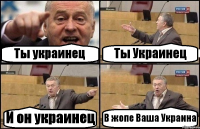 Ты украинец Ты Украинец И он украинец В жопе Ваша Украина