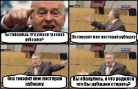 Ты говоришь что у меня грязная рубашка? Он говорит мне постирай рубашку Она говорит мне постирай рубашку Вы ебанулись, я что родился что бы рубашки стирать?